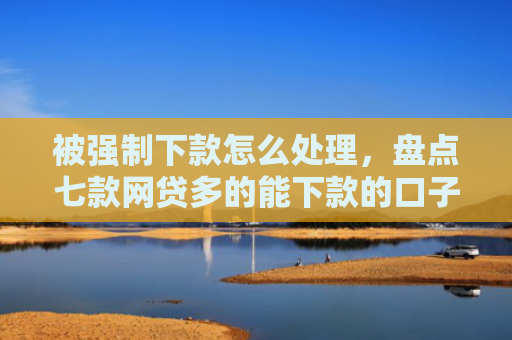 被强制下款怎么处理，盘点七款网贷多的能下款的口子
