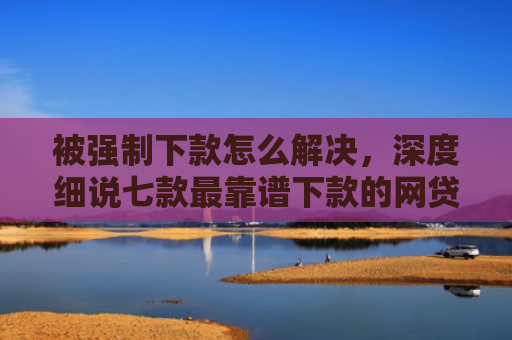 被强制下款怎么解决，深度细说七款最靠谱下款的网贷口子