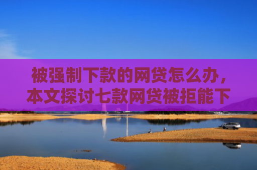 被强制下款的网贷怎么办，本文探讨七款网贷被拒能下款的口子