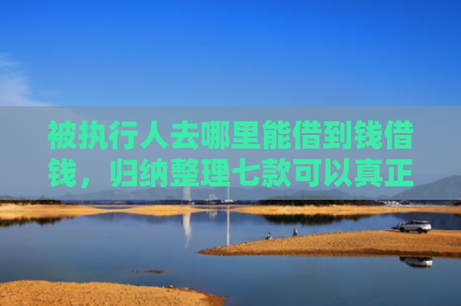 被执行人去哪里能借到钱借钱，归纳整理七款可以真正下款的网贷口子