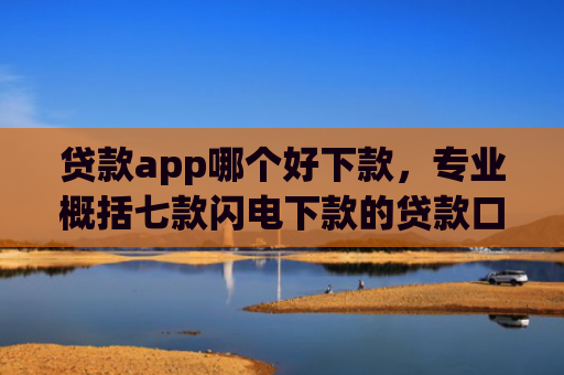 贷款app哪个好下款，专业概括七款闪电下款的贷款口子