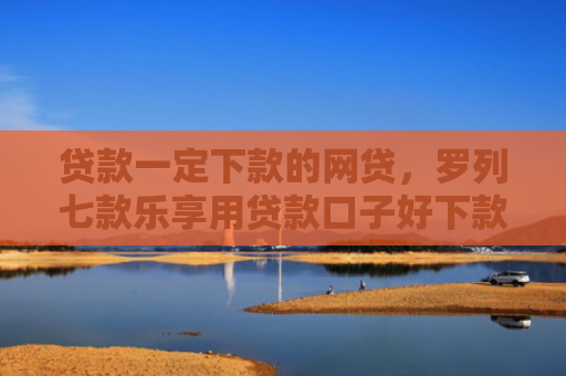 贷款一定下款的网贷，罗列七款乐享用贷款口子好下款吗
