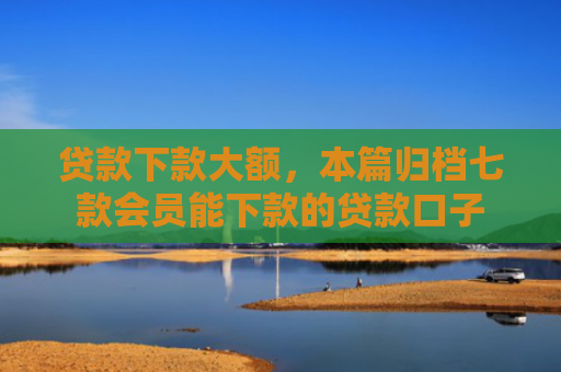 贷款下款大额，本篇归档七款会员能下款的贷款口子