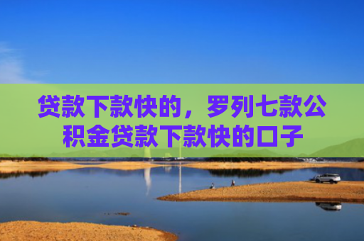 贷款下款快的，罗列七款公积金贷款下款快的口子