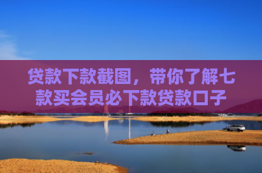 贷款下款截图，带你了解七款买会员必下款贷款口子