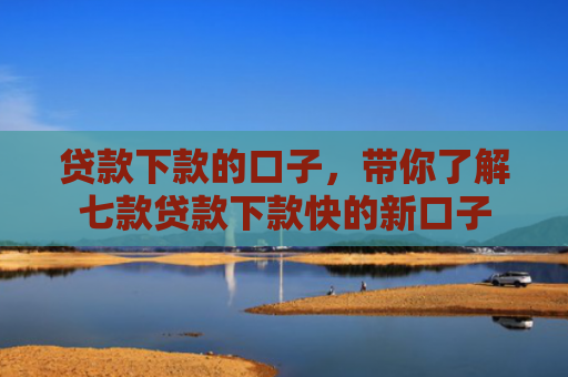 贷款下款的口子，带你了解七款贷款下款快的新口子
