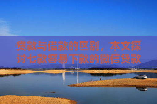 贷款与借款的区别，本文探讨七款容易下款的微信贷款口子