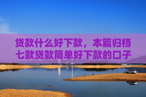 贷款什么好下款，本篇归档七款贷款简单好下款的口子