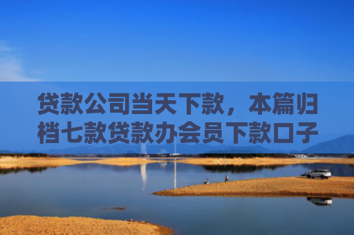 贷款公司当天下款，本篇归档七款贷款办会员下款口子