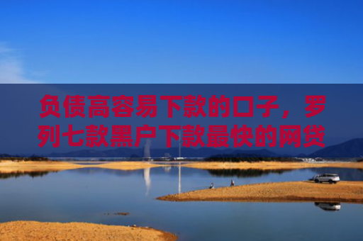 负债高容易下款的口子，罗列七款黑户下款最快的网贷