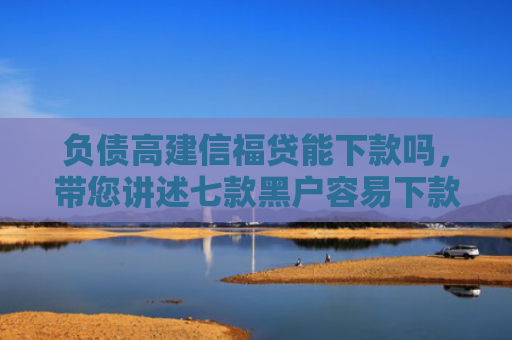 负债高建信福贷能下款吗，带您讲述七款黑户容易下款的网贷