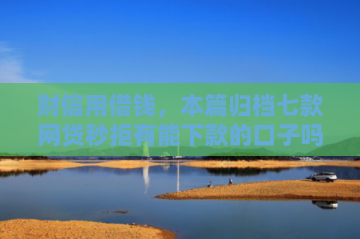 财信用借钱，本篇归档七款网贷秒拒有能下款的口子吗