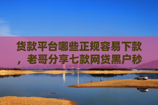 货款平台哪些正规容易下款，老哥分享七款网贷黑户秒下款的有吗