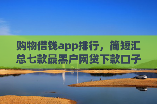 购物借钱app排行，简短汇总七款最黑户网贷下款口子