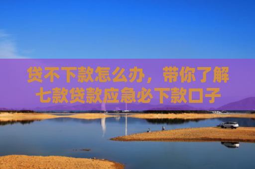 贷不下款怎么办，带你了解七款贷款应急必下款口子