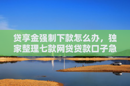 贷享金强制下款怎么办，独家整理七款网贷贷款口子急速下款的