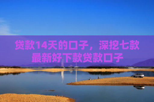 贷款14天的口子，深挖七款最新好下款贷款口子