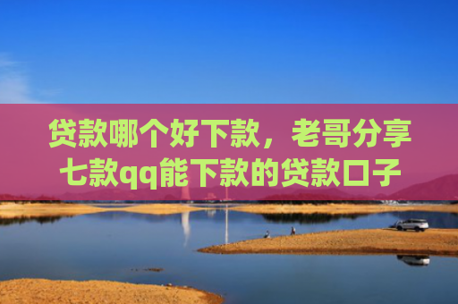 贷款哪个好下款，老哥分享七款qq能下款的贷款口子