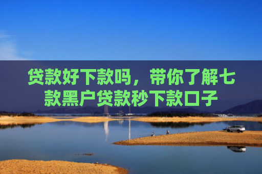 贷款好下款吗，带你了解七款黑户贷款秒下款口子