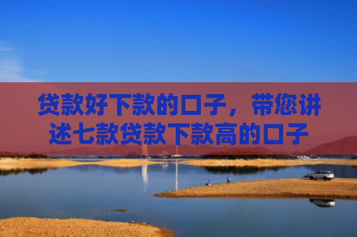 贷款好下款的口子，带您讲述七款贷款下款高的口子