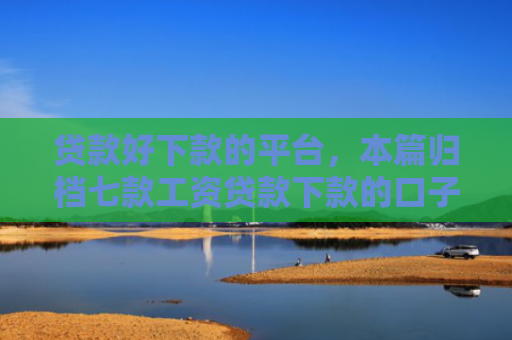 贷款好下款的平台，本篇归档七款工资贷款下款的口子