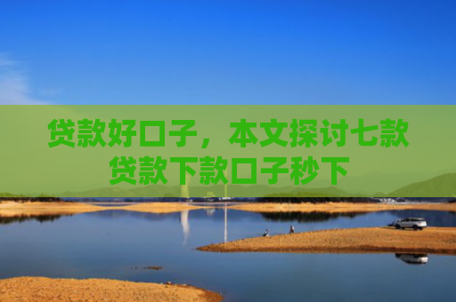 贷款好口子，本文探讨七款贷款下款口子秒下