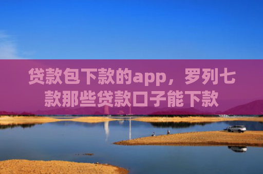 贷款包下款的app，罗列七款那些贷款口子能下款
