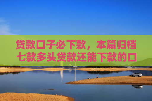 贷款口子必下款，本篇归档七款多头贷款还能下款的口子