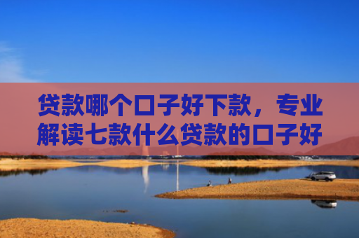 贷款哪个口子好下款，专业解读七款什么贷款的口子好下款