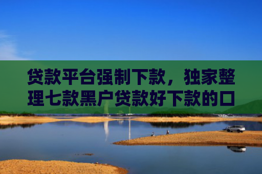 贷款平台强制下款，独家整理七款黑户贷款好下款的口子