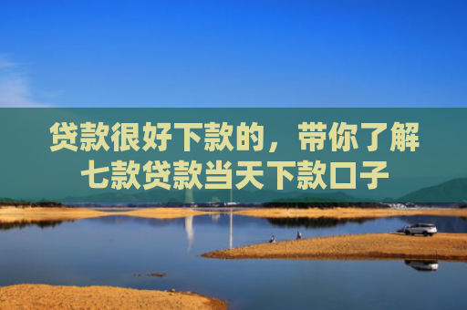 贷款很好下款的，带你了解七款贷款当天下款口子