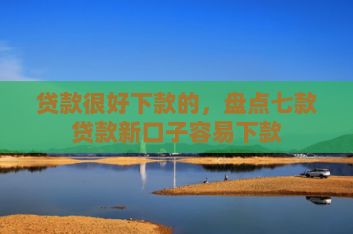 贷款很好下款的，盘点七款贷款新口子容易下款