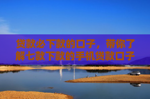 贷款必下款的口子，带你了解七款下款的手机贷款口子