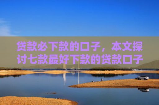 贷款必下款的口子，本文探讨七款最好下款的贷款口子
