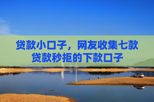 贷款小口子，网友收集七款贷款秒拒的下款口子