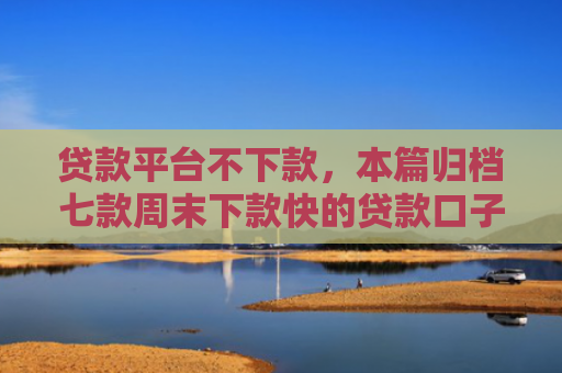 贷款平台不下款，本篇归档七款周末下款快的贷款口子