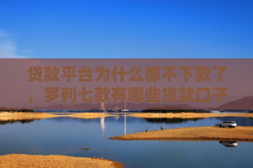 贷款平台为什么都不下款了，罗列七款有哪些贷款口子好下款