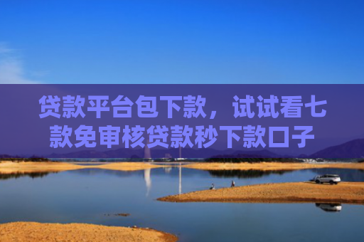 贷款平台包下款，试试看七款免审核贷款秒下款口子