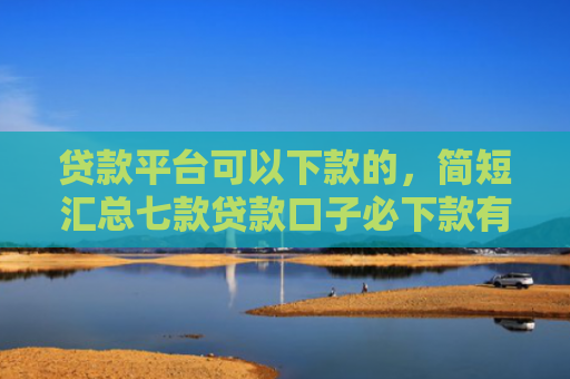 贷款平台可以下款的，简短汇总七款贷款口子必下款有哪些