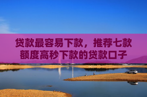 贷款最容易下款，推荐七款额度高秒下款的贷款口子