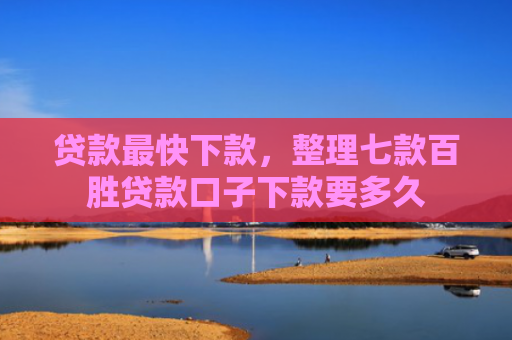 贷款最快下款，整理七款百胜贷款口子下款要多久