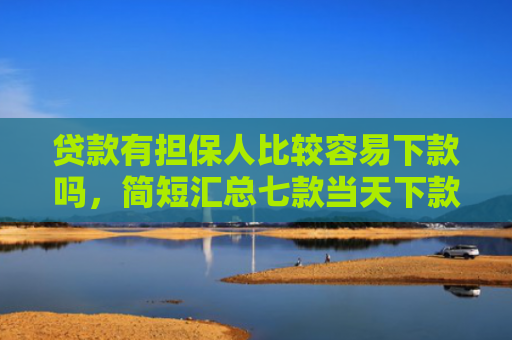 贷款有担保人比较容易下款吗，简短汇总七款当天下款的黑户贷款口子