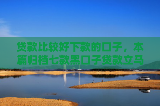 贷款比较好下款的口子，本篇归档七款黑口子贷款立马下款