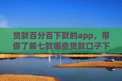 贷款百分百下款的app，带你了解七款哪些贷款口子下款容易