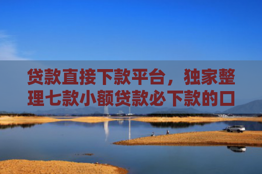 贷款直接下款平台，独家整理七款小额贷款必下款的口子