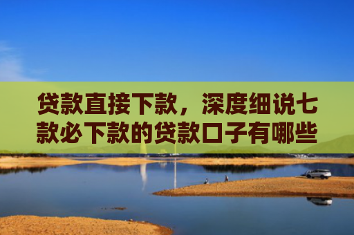 贷款直接下款，深度细说七款必下款的贷款口子有哪些