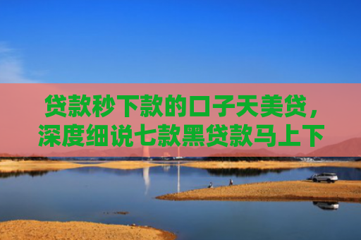 贷款秒下款的口子天美贷，深度细说七款黑贷款马上下款口子