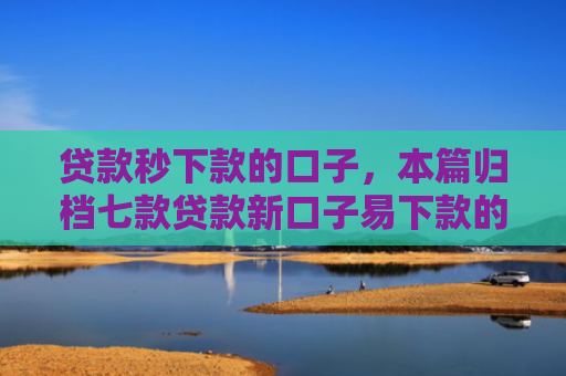 贷款秒下款的口子，本篇归档七款贷款新口子易下款的