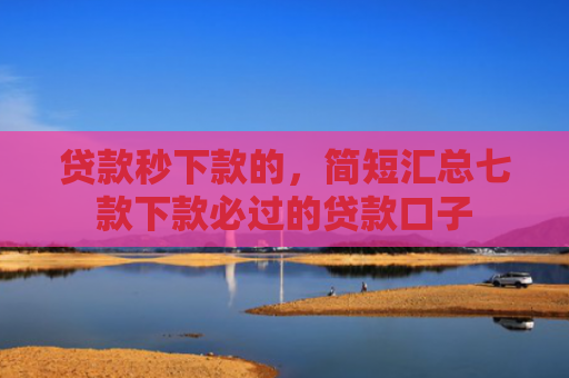 贷款秒下款的，简短汇总七款下款必过的贷款口子