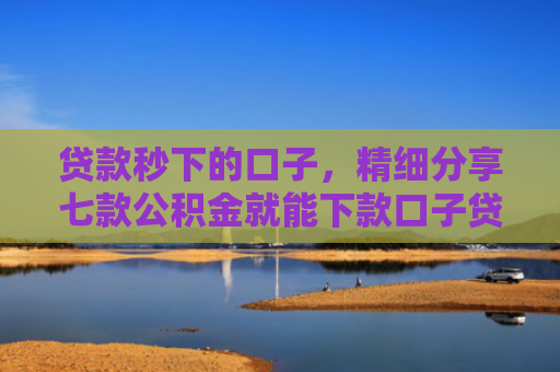 贷款秒下的口子，精细分享七款公积金就能下款口子贷款吗